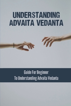 Paperback Understanding Advaita Vedanta: Guide For Beginner To Understanding Advaita Vedanta: Ancient Text Book