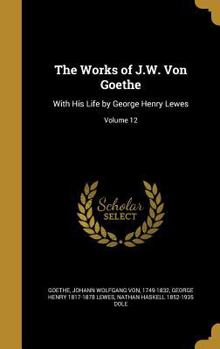 The Works of J.W. Von Goethe: With His Life by George Henry Lewes; Volume 12