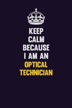 Keep calm Because I Am An Optical Technician: Motivational and inspirational career blank lined gift notebook with matte finish