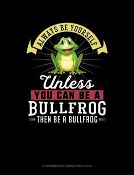 Paperback Always Be Yourself Unless You Can Be a Bullfrog Then Be a Bullfrog: Composition Notebook: Wide Ruled Book