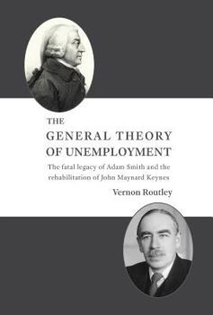 The General Theory of Unemployment: The Fatal Legacy of Adam Smith and the Rehabilitation of John Maynard Keynes
