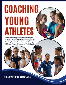 Coaching Young Athletes: Guide To Building Resilience, Strategies, Fostering Physical & Mental Development, & Creating Positive Experiences for Young