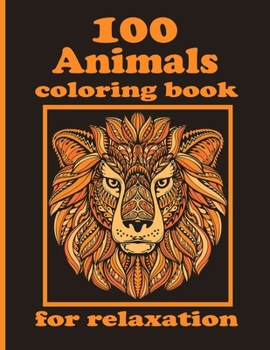 100 Animals coloring book for relaxation: Coloring Book with Lions, Elephants, Owls, Horses, Dogs, Cats, and Many More!