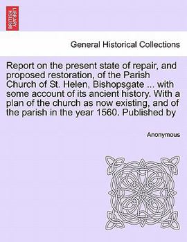Report on the present state of repair, and proposed restoration, of the Parish Church of St. Helen, Bishopsgate ... with some account of its ancient ... of the parish in the year 1560. Published by