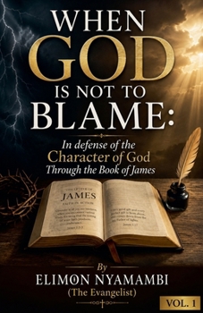When God Is Not to Blame: In defense of the Character of God Through the Book of James (Volume One)