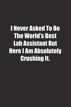 I Never Asked To Be The World's Best Lab Assistant But Here I Am Absolutely Crushing It.: Lined notebook