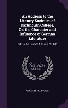 Hardcover An Address to the Literary Societies of Dartmouth College, On the Character and Influence of German Literature: Delivered at Hanover, N.H., July 24, 1 Book