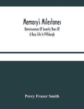 Memory's Milestones: Reminiscences of Seventy Years of a Busy Life in Pittsburgh