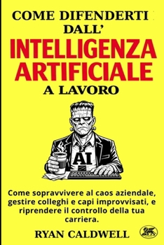 COME DIFENDERTI DALL'INTELLIGENZA ARTIFICIALE A LAVORO: Come sopravvivere al caos aziendale, gestire colleghi e capi improvvisati, e riprendere il ... di Lavoro Tossico) (Italian Edition)