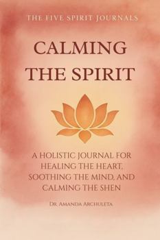 CALMING THE SPIRIT: A HOLISTIC JOURNAL FOR HEALING THE HEART, SOOTHING THE MIND, AND CALMING THE SHEN