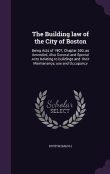 Hardcover The Building law of the City of Boston: Being Acts of 1907, Chapter 550, as Amended, Also General and Special Acts Relating to Buildings and Their Mai Book