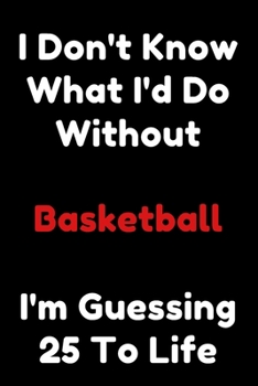 Paperback I Don't Know What I'd Do Without Basketball I'm Guessing 25 To Life: 6"x9" 120 Pages Journal Book