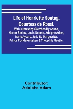 Life of Henriette Sontag, Countess de Rossi.: with Interesting Sketches by Scudo, Hector Berlioz, Louis Boerne, Adolphe Adam, Marie Aycard, Julie de M