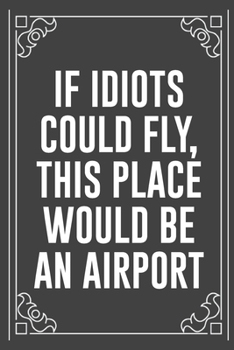 IF IDIOTS COULD FLY, THIS PLACE WOULD BE AN AIRPORT: Funny Blank Lined Ofiice Journals For Friend or Coworkers