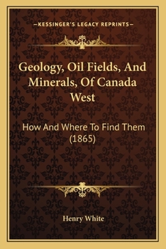 Paperback Geology, Oil Fields, And Minerals, Of Canada West: How And Where To Find Them (1865) Book