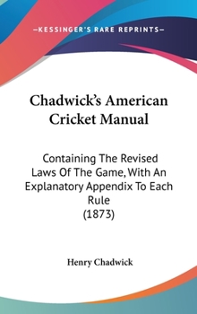 Hardcover Chadwick's American Cricket Manual: Containing The Revised Laws Of The Game, With An Explanatory Appendix To Each Rule (1873) Book
