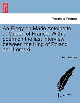 Paperback An Elegy on Marie Antoinette, ... Queen of France. with a Poem on the Last Interview Between the King of Poland and Loraski. Book