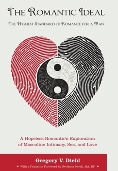 The Romantic Ideal-The Highest Standard of Romance for a Man: A Hopeless Romantic's Exploration of Masculine Intimacy, Sex, and Love