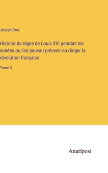 Hardcover Histoire du règne de Louis XVI pendant les années ou l'on peuvait prévenir ou diriger la révolution française: Tome 3 [French] Book