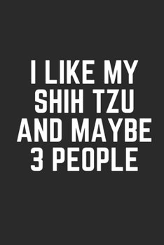 I LIKE MY SHIH TZU AND MAYBE 3 PEOPLE: Lined Journal Notebook With Quote Cover, 6x9, Soft Cover, Matte Finish, Journal To Write In, 120 Page