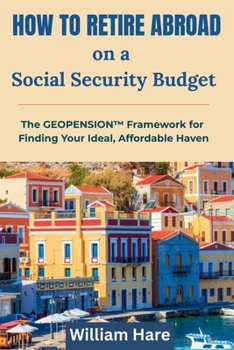 How To Retire Abroad on a Social Security Budget: The GEOPENSION Framework for Finding Your Ideal, Affordable Haven