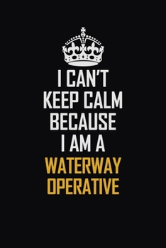 I Can't Keep Calm Because I Am A Waterway Operative: Motivational Career Pride Quote 6x9 Blank Lined Job Inspirational Notebook Journal