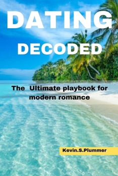 DATING DECODED: The Ultimate Playbook for Modern Romance