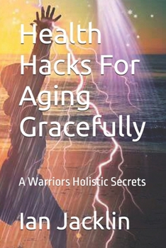 Health Hacks For Aging Gracefully: A Warriors Holistic Secrets (Ian Jacklin's Health & Life Books)