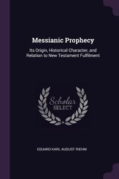 Messianic Prophecy: Its Origin, Historical Character, and Relation to New Testament Fulfilment