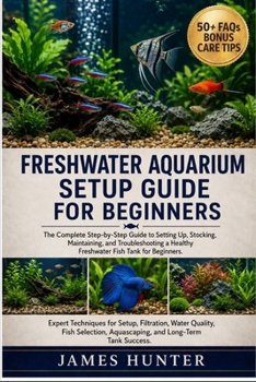 Paperback Freshwater Aquarium Setup Guide for Beginners: The Complete Step-by-Step Guide to Setting Up, Stocking, Maintaining, and Troubleshooting a Healthy Fre Book