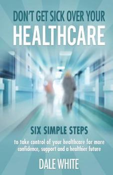 Paperback Don't Get Sick Over Your Healthcare: Six simple steps to take control of your healthcare for more confidence, support and a healthier future Book