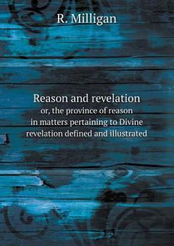 Reason and Revelation Or, the Province of Reason in Matters Pertaining to Divine Revelation Defined and Illustrated