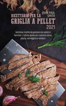 Hardcover Ricettario per la Griglia a Pellet 2021: Deliziose ricette da gustare con amici e familiari. L'ultima guida per cuocere carne, pesce, selvaggina e ver [Italian] Book