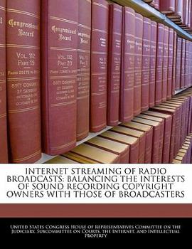 Internet Streaming of Radio Broadcasts: Balancing the Interests of Sound Recording Copyright Owners with Those of Broadcasters - Scholar's Choice Edition