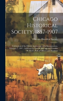 Hardcover Chicago Historical Society, 1857-1907: Celebration of the Fiftieth Anniversary of its Incorporation, February 7, 1907; Addresses by Ezra B. McCagg and Book