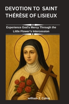 DEVOTION TO SAINT THÉRÈSE OF LISIEUX: Experience God’s Mercy Through the Little Flower’s Intercession