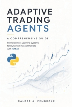 Adaptive Trading Agents: A Comprehensive Guide: Reinforcement Learning Systems for Dynamic Financial Markets with Python