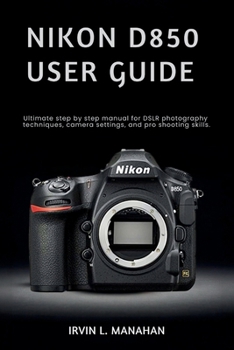Paperback Nikon D850 User Guide: Ultimate step by step manual for DSLR photography techniques, camera settings, and pro shooting skills. Book