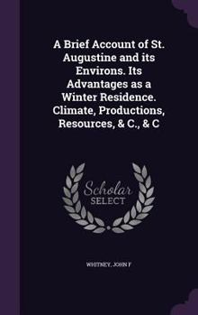 Hardcover A Brief Account of St. Augustine and its Environs. Its Advantages as a Winter Residence. Climate, Productions, Resources, & C., & C Book