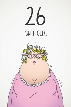 26 Isn't Old...: Funny Women's Sarcastic 26th Birthday Card 122 Page Journal Gift. First Page Punchline Reads: ...It's Fucking Ancient!