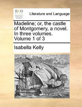 Madeline; or, the castle of Montgomery, a novel. In three volumes. Volume 1 of 3