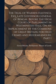 The Trial of Warren Hastings, Esq. Late Governor-General of Bengal, Before the High Court of Parliament in Westminster-Hall, On an Impeachment by the ... for High Crimes and Misdemeanours, Part 1