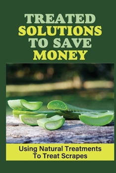 Paperback Treated Solutions To Save Money: Using Natural Treatments To Treat Scrapes: Scrape Treatments Book