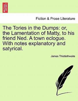 Paperback The Tories in the Dumps: Or, the Lamentation of Matty, to His Friend Ned. a Town Eclogue. with Notes Explanatory and Satyrical. Book