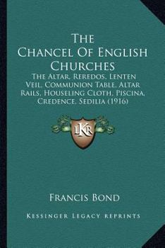 The Chancel of English Churches; the Altar, Reredos, Lenten Veil, Communion Table, Altar Rails, Houseling Cloth, Piscina, Credence, Sedilia, Aumbry, Sacrament House, Easter Sepulchre, Squint, Etc.