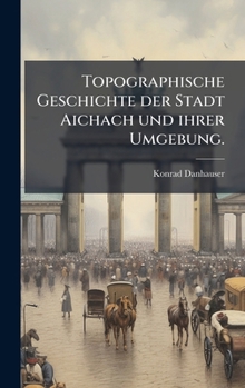 Hardcover Topographische Geschichte der Stadt Aichach und ihrer Umgebung. [German] Book