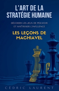 Paperback L'Art de la Stratégie Humaine: Décoder les jeux de pouvoir et maîtriser l'influence, les leçons de Machiavel [French] Book