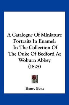 Paperback A Catalogue Of Miniature Portraits In Enamel: In The Collection Of The Duke Of Bedford At Woburn Abbey (1825) Book