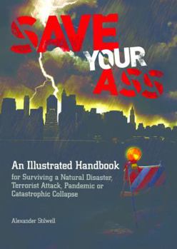 Paperback Save Your Ass: An Illustrated Handbook for Surviving a Natural Disaster, Terrorist Attack, Pandemic or Catastrophic Collapse Book