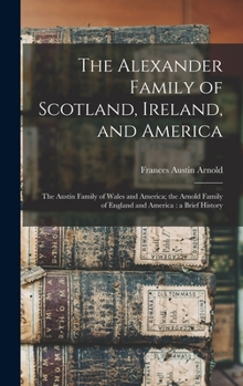 The Alexander Family of Scotland, Ireland and America the Austin Family of Wales and America. the Arnold Family of England and America